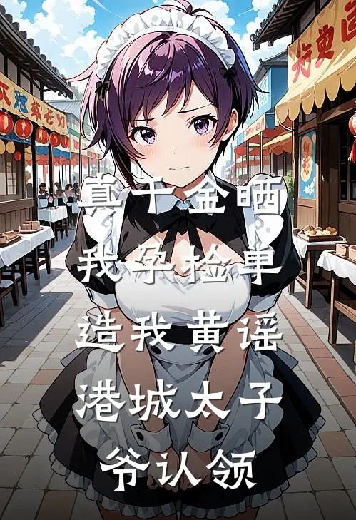 真千金晒我孕检单造我黄谣，港城太子爷认领