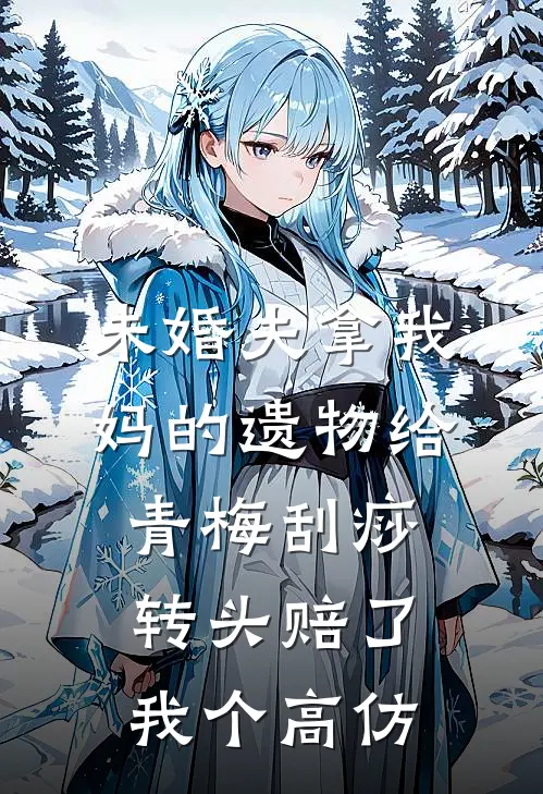 未婚夫拿我妈的遗物给青梅刮痧，转头赔了我个高仿(青梅宝格丽)完整版免费全文阅读_完本小说推荐未婚夫拿我妈的遗物给青梅刮痧，转头赔了我个高仿(青梅宝格丽)