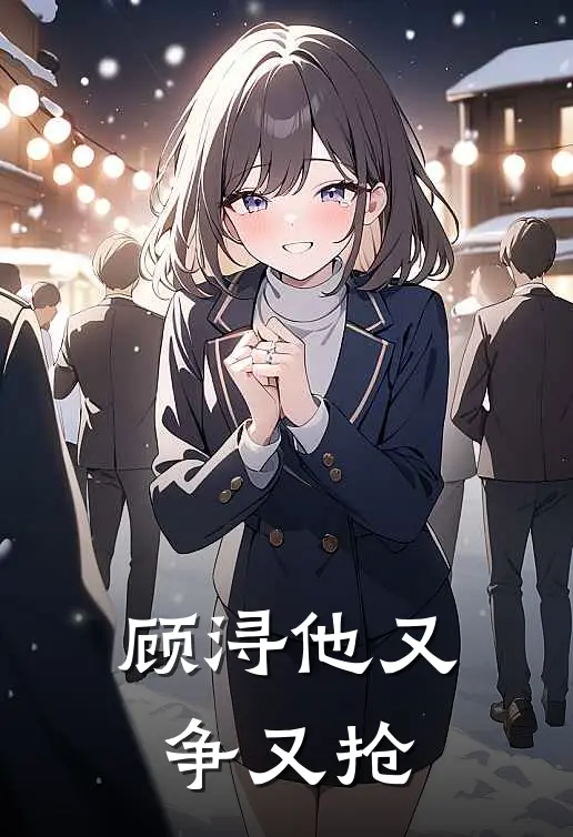顾浔他又争又抢顾浔夏淼完本热门小说_完本小说免费顾浔他又争又抢(顾浔夏淼)