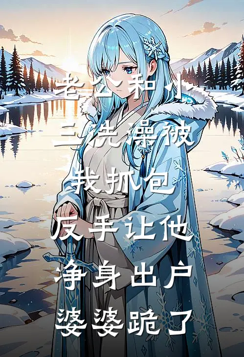 老公和小三洗澡被我抓包，反手让他净身出户，婆婆跪了