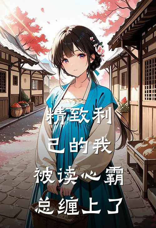 精致利己的我，被读心霸总缠上了(周凯王芬)最新完结小说推荐_热门小说排行榜精致利己的我，被读心霸总缠上了周凯王芬