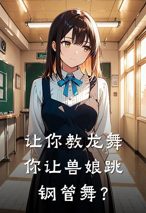 让你教龙舞，你让兽娘跳钢管舞？(李勃吴刚)完本小说_免费阅读无弹窗让你教龙舞，你让兽娘跳钢管舞？李勃吴刚