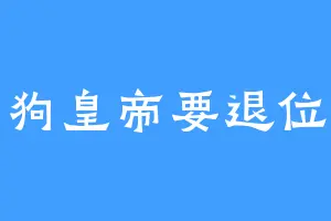 狗皇帝要退位