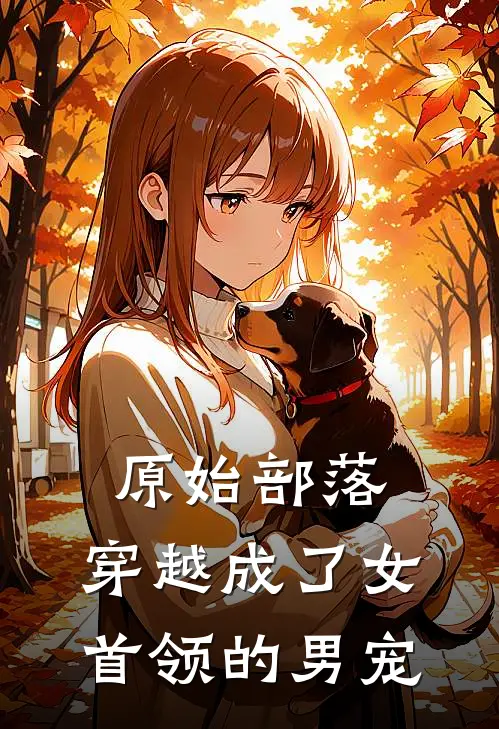 原始部落：穿越成了女首领的男宠(叶三叶三刚)完结版小说_最新全本小说原始部落：穿越成了女首领的男宠叶三叶三刚